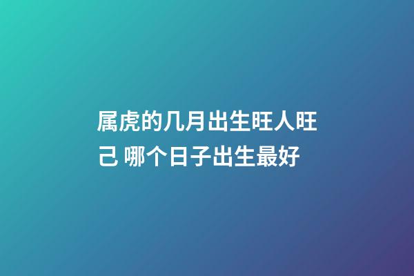 属虎的几月出生旺人旺己 哪个日子出生最好